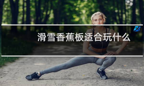 滑雪香蕉板适合玩什么