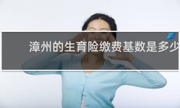 漳州的生育险缴费基数是多少