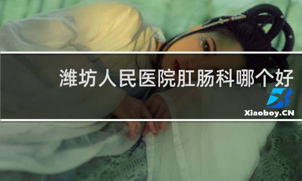 潍坊人民医院肛肠科哪个好