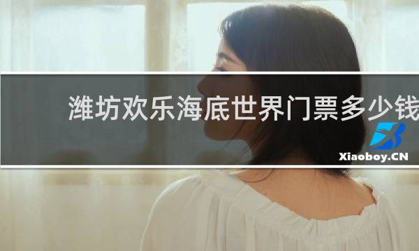 潍坊欢乐海底世界门票多少钱