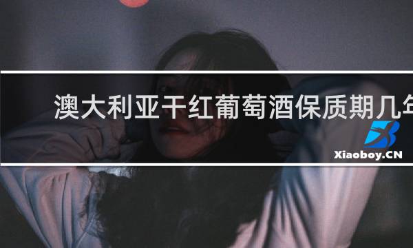 澳大利亚干红葡萄酒保质期几年