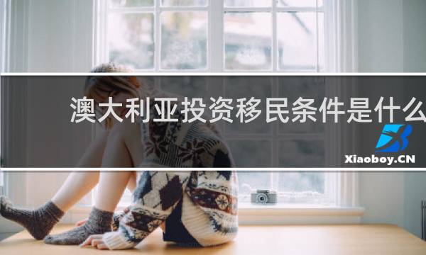 澳大利亚投资移民条件是什么