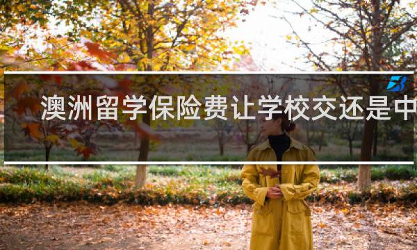 澳洲留学保险费让学校交还是中介