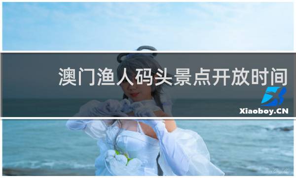 澳门渔人码头景点开放时间