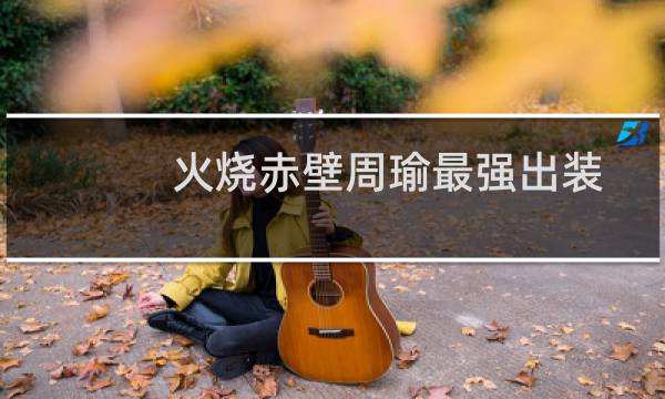 火烧赤壁周瑜最强出装