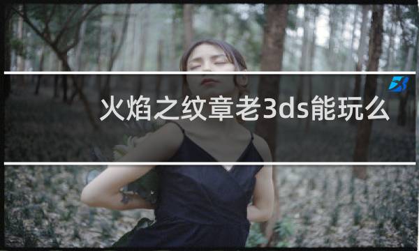 火焰之纹章老3ds能玩么