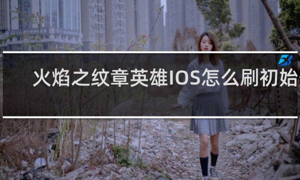 火焰之纹章英雄IOS怎么刷初始号