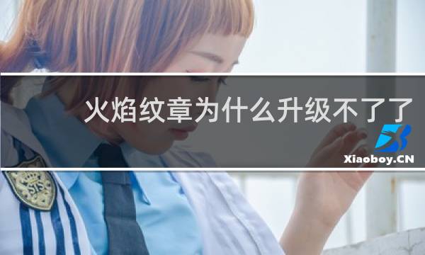 火焰纹章为什么升级不了了