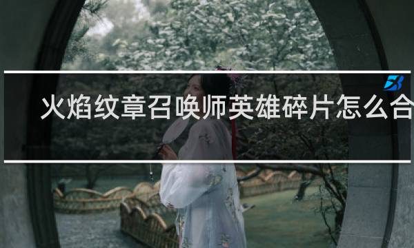 火焰纹章召唤师英雄碎片怎么合成