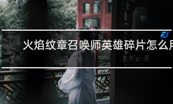 火焰纹章召唤师英雄碎片怎么用