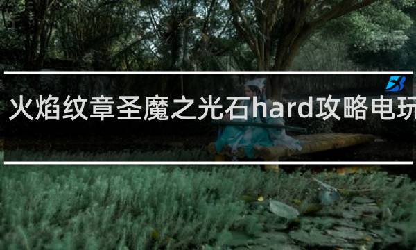 火焰纹章圣魔之光石hard攻略电玩巴士