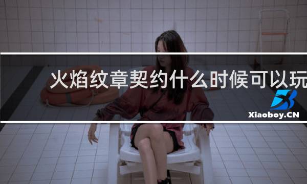 火焰纹章契约什么时候可以玩