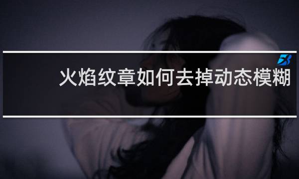 火焰纹章如何去掉动态模糊