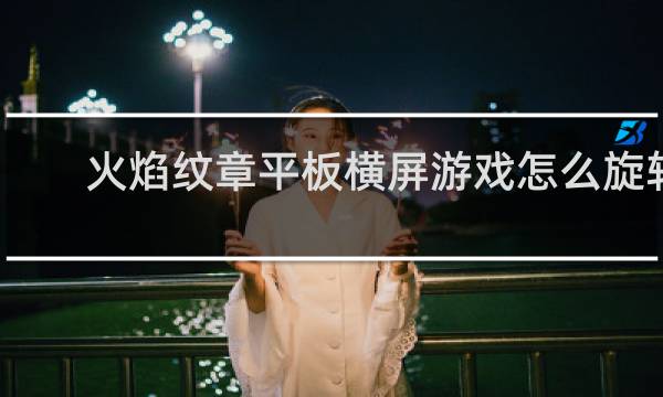 火焰纹章平板横屏游戏怎么旋转