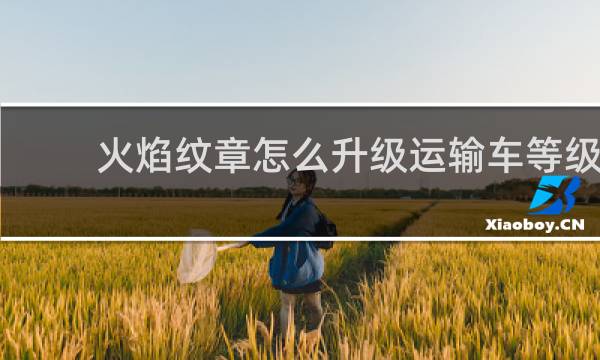 火焰纹章怎么升级运输车等级