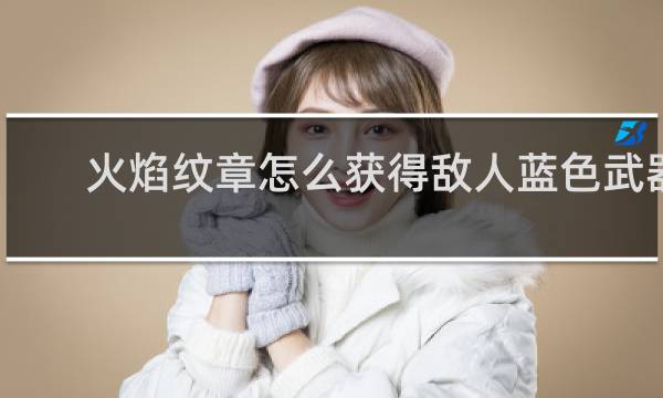 火焰纹章怎么获得敌人蓝色武器