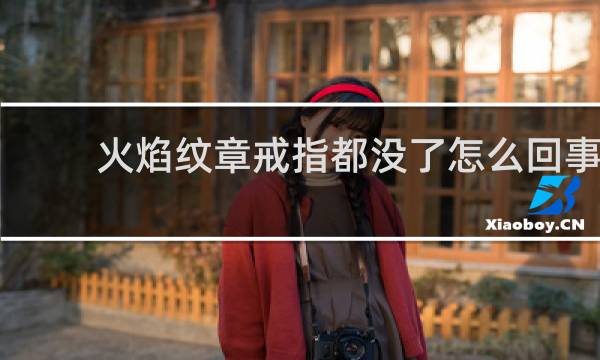 火焰纹章戒指都没了怎么回事