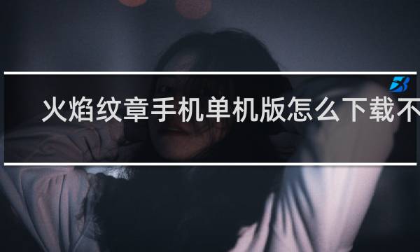 火焰纹章手机单机版怎么下载不了