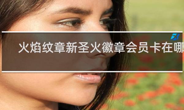 火焰纹章新圣火徽章会员卡在哪里