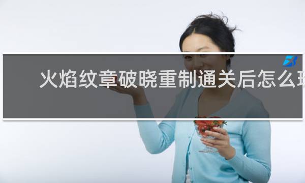 火焰纹章破晓重制通关后怎么玩