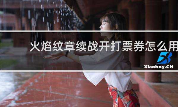 火焰纹章续战开打票券怎么用