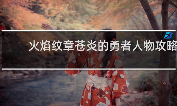 火焰纹章苍炎的勇者人物攻略