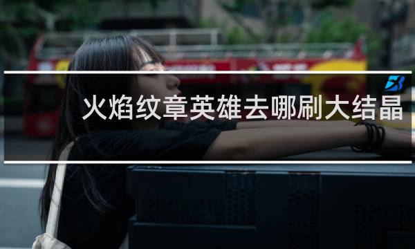 火焰纹章英雄去哪刷大结晶