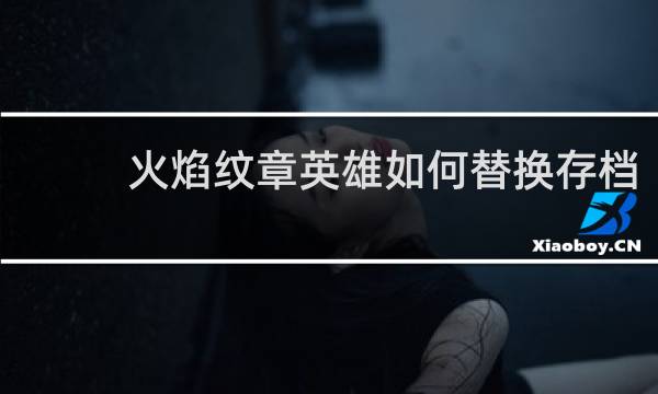 火焰纹章英雄如何替换存档