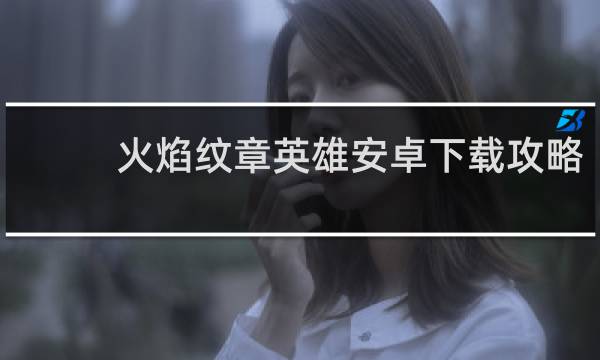 火焰纹章英雄安卓下载攻略