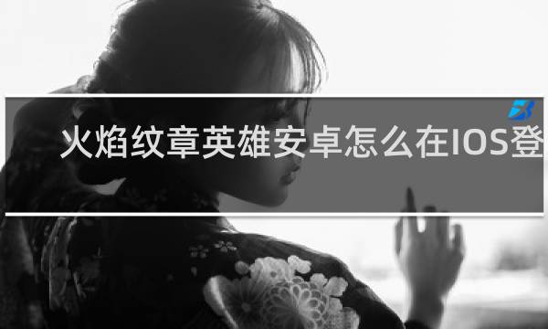 火焰纹章英雄安卓怎么在IOS登录