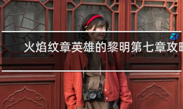 火焰纹章英雄的黎明第七章攻略