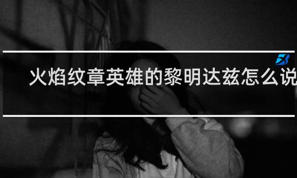 火焰纹章英雄的黎明达兹怎么说得