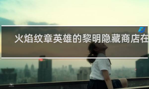 火焰纹章英雄的黎明隐藏商店在哪