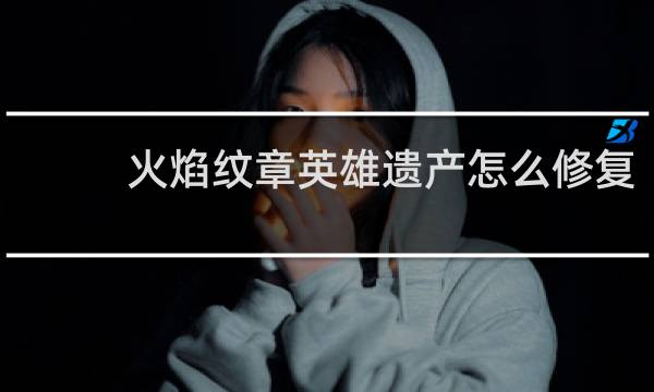 火焰纹章英雄遗产怎么修复