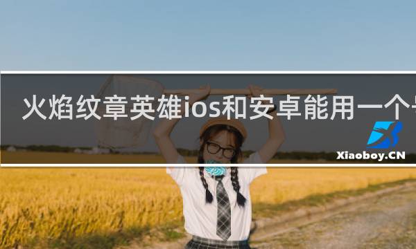 火焰纹章英雄ios和安卓能用一个号吗