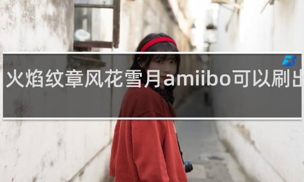 火焰纹章风花雪月amiibo可以刷出什么