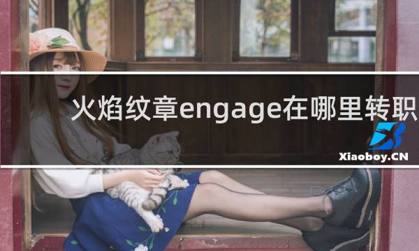 火焰纹章engage在哪里转职