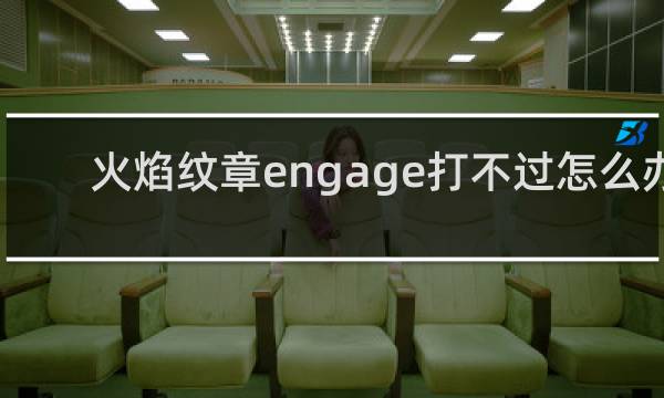 火焰纹章engage打不过怎么办