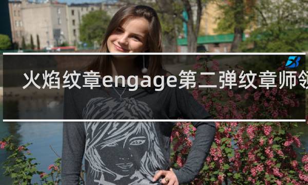 火焰纹章engage第二弹纹章师领取