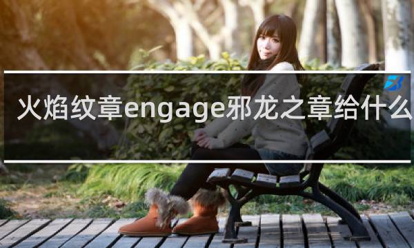 火焰纹章engage邪龙之章给什么角色