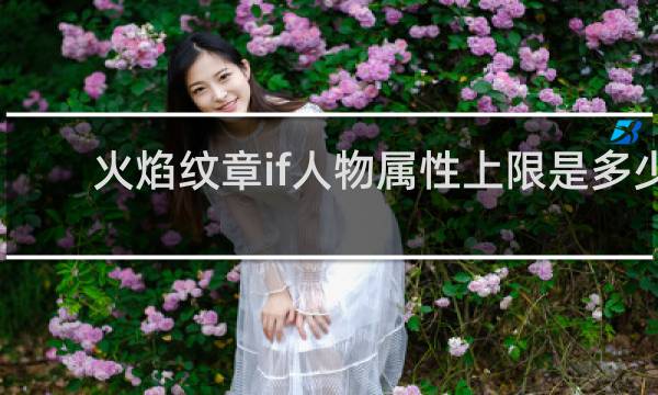 火焰纹章if人物属性上限是多少