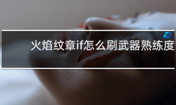 火焰纹章if怎么刷武器熟练度