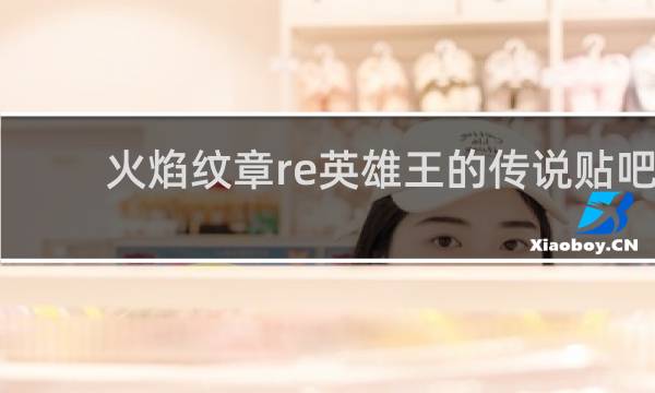 火焰纹章re英雄王的传说贴吧