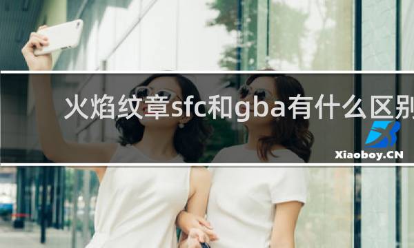 火焰纹章sfc和gba有什么区别