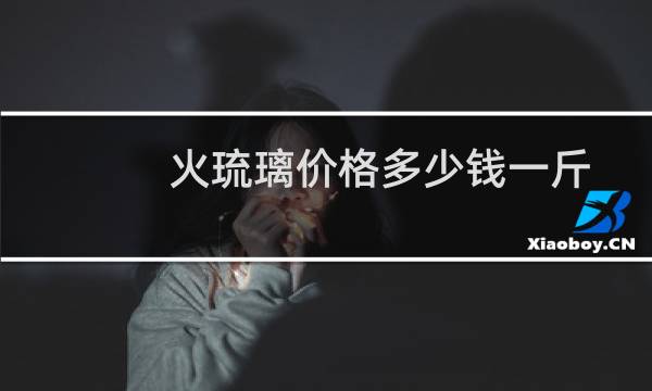 火琉璃价格多少钱一斤