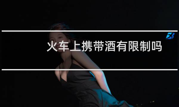 火车上携带酒有限制吗?