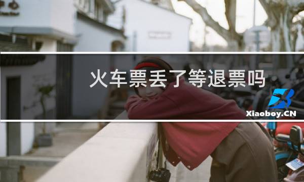 火车票丢了等退票吗