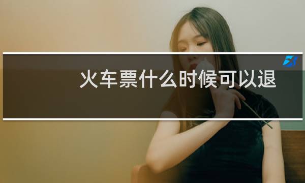 火车票什么时候可以退