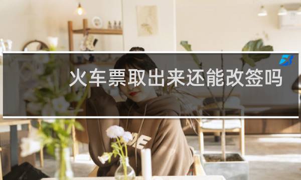 火车票取出来还能改签吗