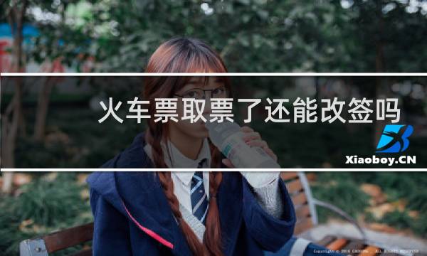 火车票取票了还能改签吗
